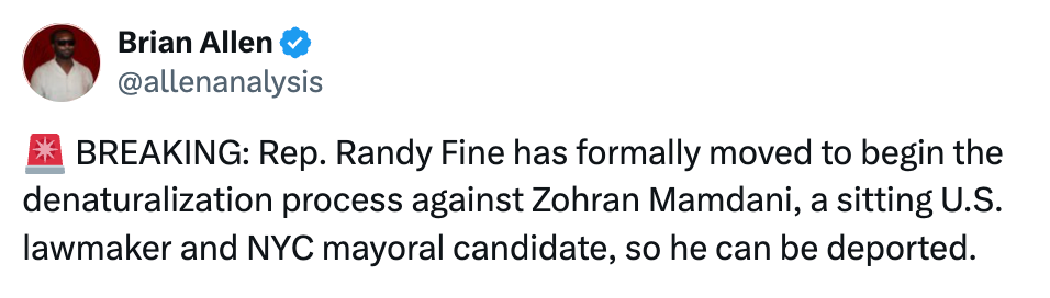 Tweet from Brian Allen: 'BREAKING: Rep. Randy Fine has formally moved to begin the denaturalization process against Zohran Mamdani, a sitting U.S. lawmaker and NYC mayoral candidate, so he can be deported.'