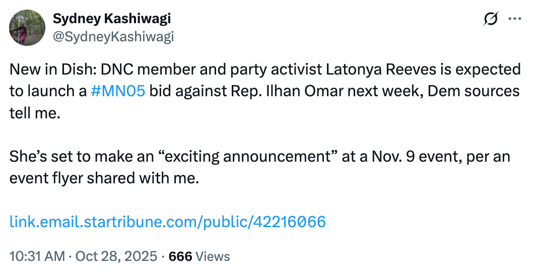 Tweet: 'New in Dish: DNC member and party activist Latonya Reeves is expected to launch a #MN05 bid against Rep. Ilhan Omar next week, Dem sources tell me. She’s set to make an “exciting announcement” at a Nov. 9 event, per an event flyer shared with me.'