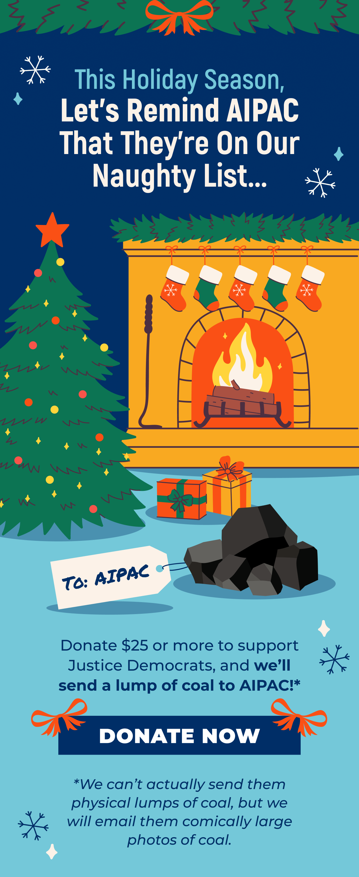 A graphic showing a Christmas tree with presents, a fireplace with stockings, and a lump of coal with a tag reading 'To: AIPAC'. Text on the graphic reads 'This Holiday Season, Let's Remind AIPAC That They're On Our Naughty List... Donate $25 or more to support Justice Democrats and we'll send a lump of coal to AIPAC!* *We can't actually send them physical lumps of coal, but we will email them comically large photos of coal. DONATE NOW'