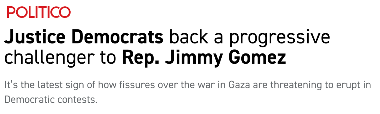 POLITICO: Justice Democrats back a progressive challenger to Rep. Jimmy Gomze; It's the latest sign of how fissures over the war in Gaza are threatening to erupt in Democratic contests.