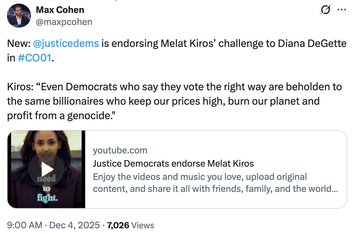 Tweet from Max Cohen (@maxpcohen) reading 'New: @justicedems is endorsing Melat Kiros’ challenge to Diana DeGette in #CO01. Kiros: 'Even Democrats who say they vote the right way are beholden to the same billionaires who keep our prices high, burn our planet and profit from a genocide.' It include a preview of a YouTube video titled 'Justice Democrats endorse Melat Kiros'