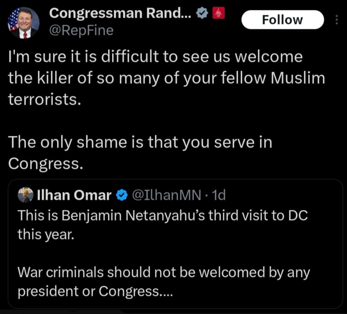 Screenshot of a tweet from Congressman Randy Fine replying to Rep. Ilhan Omar. The tweet reads: 'I'm sure it is difficult to see us welcome the killer of so many of your fellow Muslim terrorists. The only shame is that you serve in Congress.' Below is a quoted tweet from Ilhan Omar that reads: 'This is Benjamin Netanyahu’s third visit to DC this year. War criminals should not be welcomed by any president or Congress....'