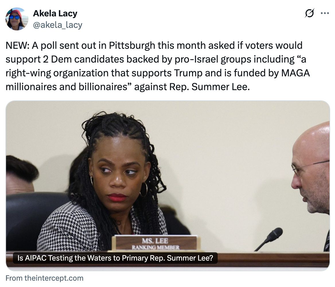 Tweet by Akela Lacy: NEW: A poll sent out in Pittsburgh this month asked if voters would support 2 Dem candidates baked by pro-Israel groups including “a right-wing organization that supports Trump and is funded by MAGA millionaires and billionaires.”