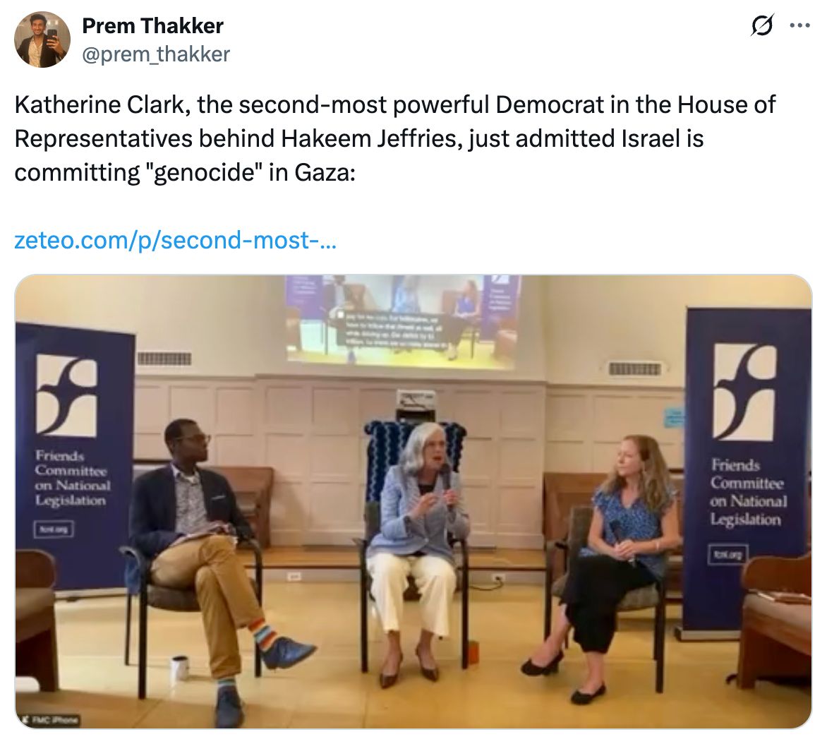 Tweet from Prem Thakker: Katherine Clark, the second-most powerful Democrat in the House of Representatives behind Hakeem Jeffries, just admitted Israel is committing “genocide” in Gaza.