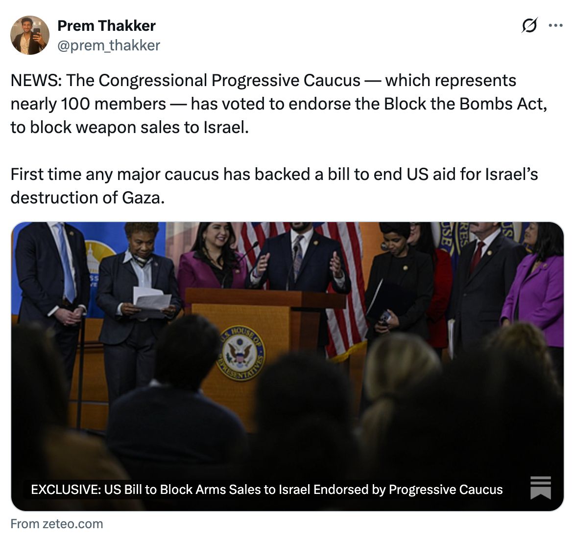 Tweet by Prem Thakker: NEWS: The Congressional Progressive Caucus — which represents nearly 100 members — has voted to endorse the Block the Bombs Act, to block weapon sales to Israel. First time any major caucus has backed a bill to end US aid for Israel’s destruction of Gaza.