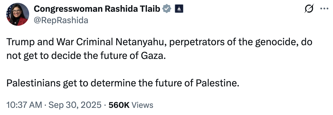 Tweet by Congresswoman Rashida Tlaib: Trump and War Criminal Netanyahu, perpetrators of the genocide, do not get to decide the future of Gaza. Palestinians get to determine the future of Palestine.