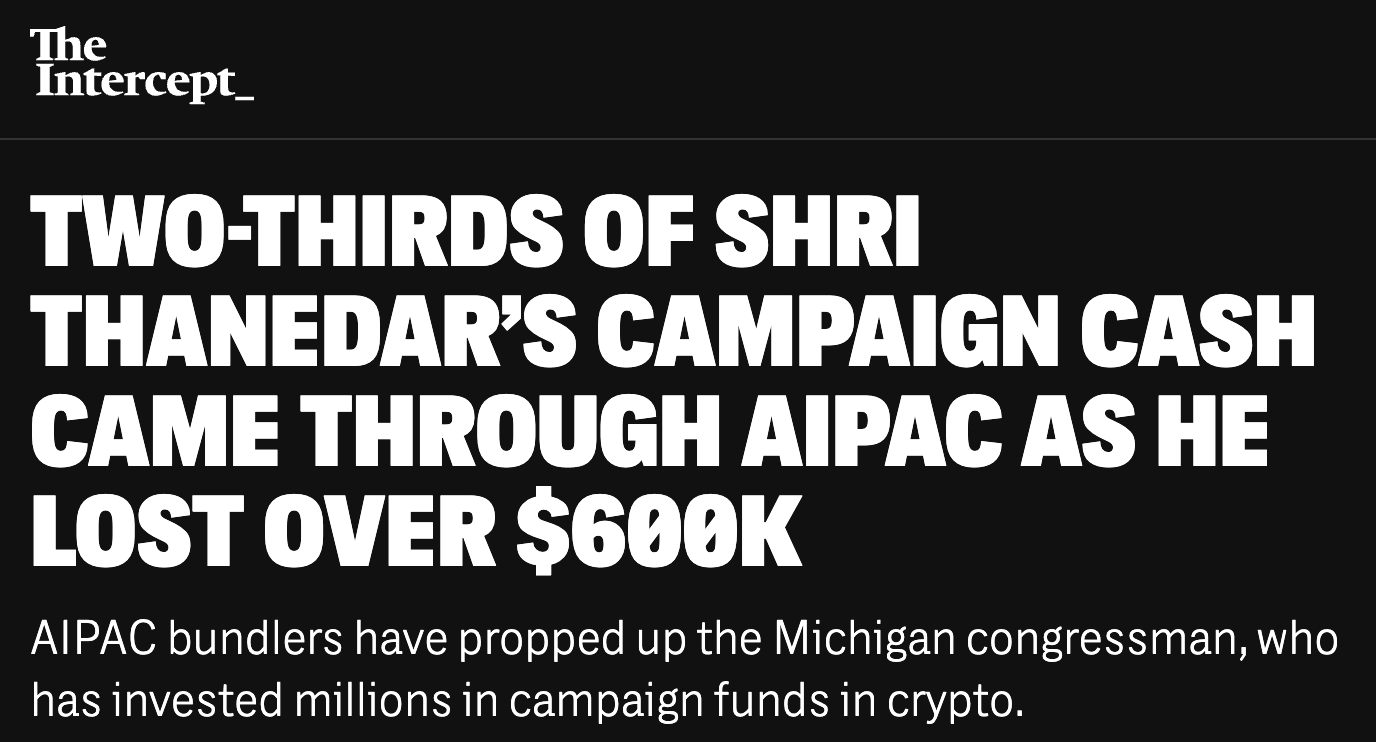Headline from The Intercept: "Two-thirds of Shri Thanedar's campaign cash came through AIPAC as he lost over $600K; AIPAC bundlers have propped up the Michigan congressman, who has invested millions in campaign funds in crypto."