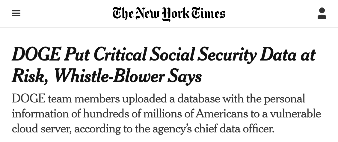 NYT headline: DOGE Put Critical Social Security Data at Risk, Whistle-Blower Says
