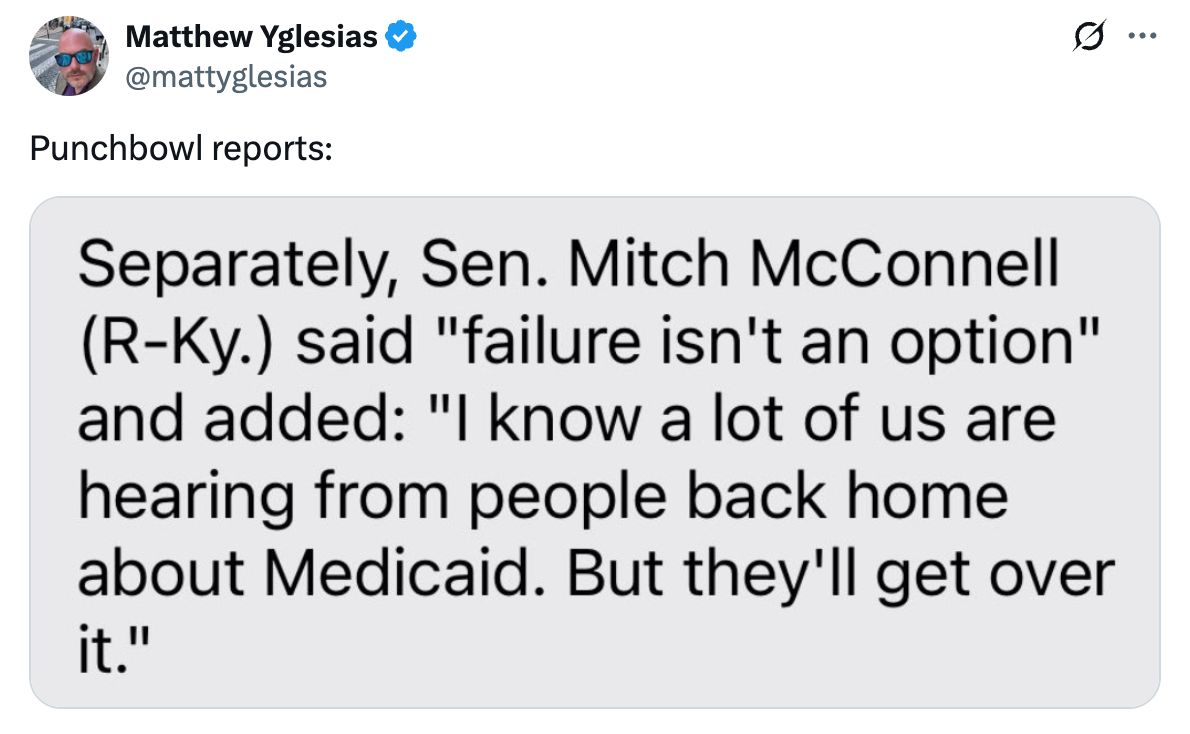 Tweet from journalist Matthew Yglesias with a text from Senator Mitch McConnell that reads: Separately, Sen. Mitch McConnell (R-Ky.) said 'failure isn't an option' and added: 'I know a lot of us are hearing from people back home about Medicaid. But they'll get over it.'