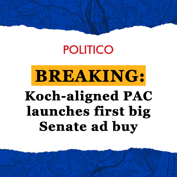 POLITICO - BREAKING: Koch-aligned PAC launches first big Senate ad buy