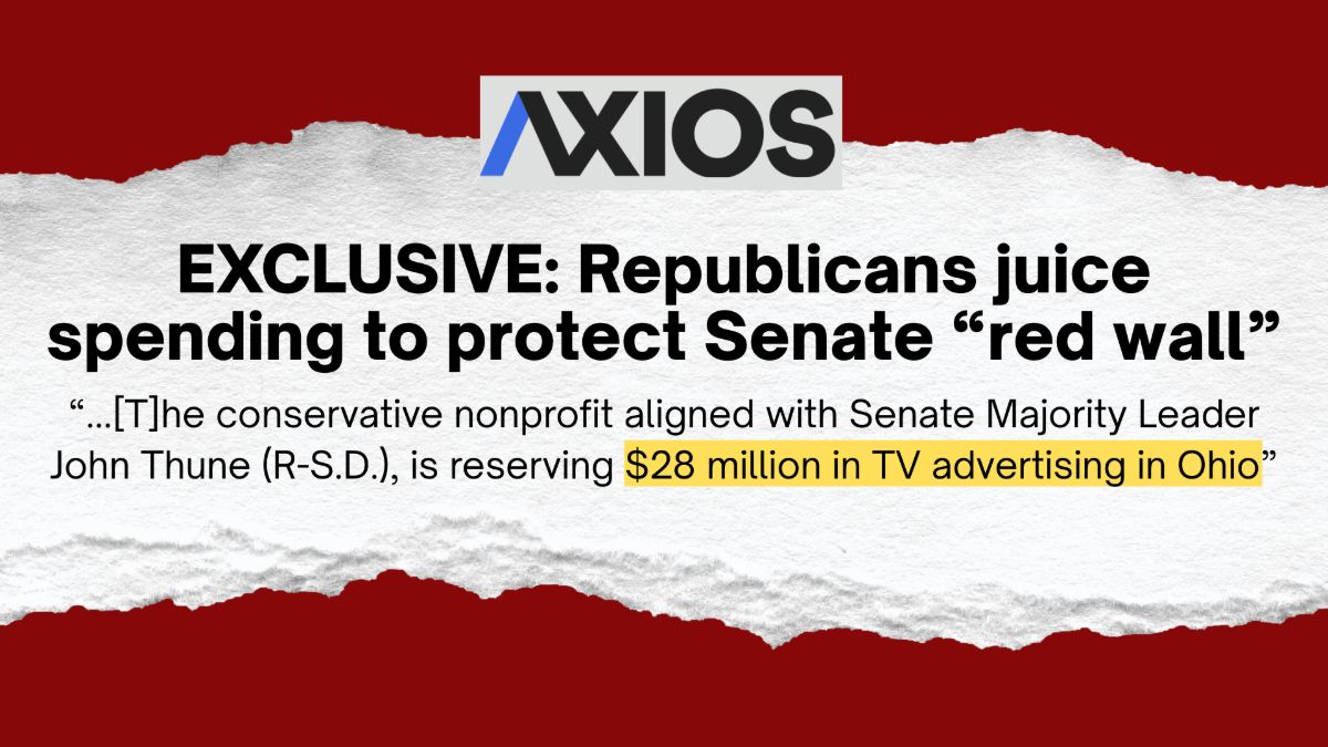 AXIOS headline: EXCLUSIVE: Republicans juice spending to protect Senate 'red wall' | 'The conservative nonprofit aligned with Senate Majority Leader John Thune (R-SD), is reserving $28 million in TV advertising in Ohio