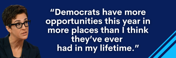 Rachel Maddow: “Democrats have more opportunities this year in more places than I think they’ve ever had in my lifetime.”