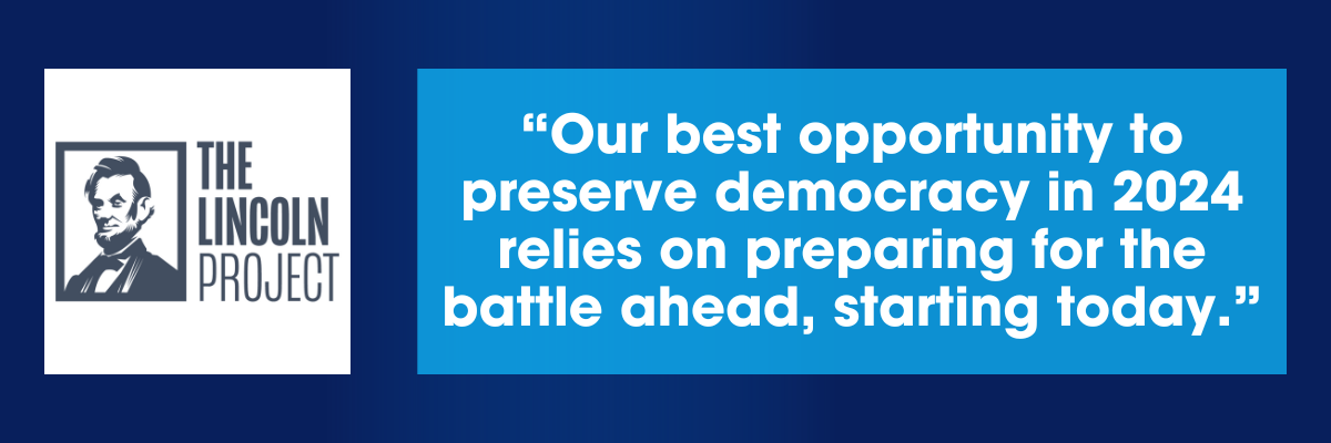 Lincoln Project: Our best opportunity to preserve democracy in 2024 relies on preparing for the battle ahead, starting today.
