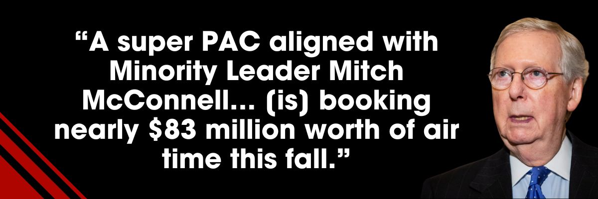 A super PAC aligned with Minority Leader Mitch McConnell... [is] booking nearly $83 million worth of air time this fall.