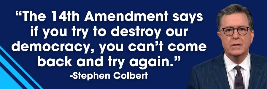 Stephen Colbert: The 14th Amendment says if you try to destroy our democracy, you can’t come back and try again.