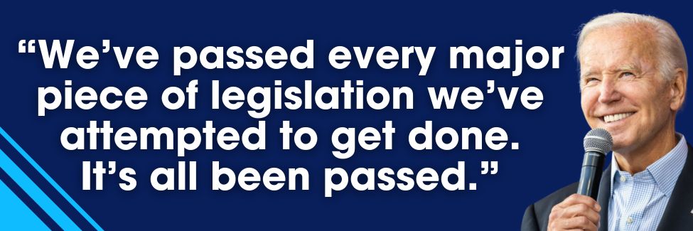 President Biden: We’ve passed every major piece of legislation we’ve attempted to get done.  It’s all been passed.