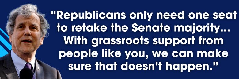Sherrod Brown: Republicans only need one seat to retake the Senate majority... With grassroots support from people like you, we can make sure that doesn't happen.