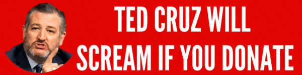 Ted Cruz will scream if you donate!