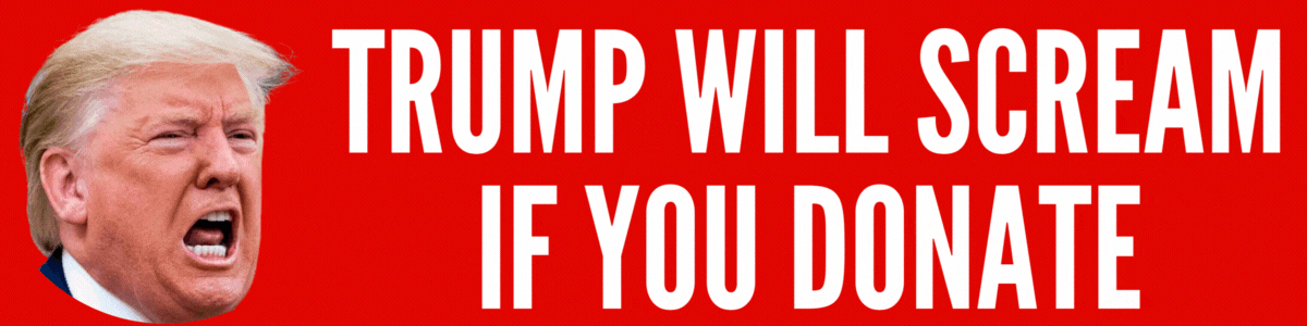 Trump will scream if you donate!