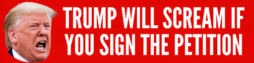Trump will scream if you sign the petition!