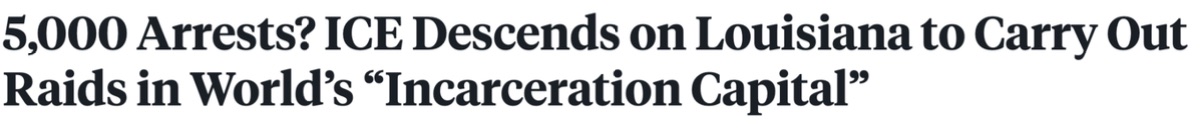 Headline: 5,000 Arrests? ICE descends on Louisiana to carry out raids in world's 'incarceration capital'
