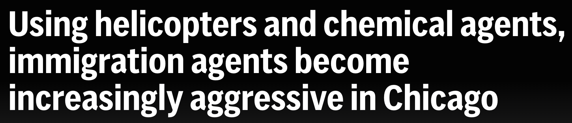 Headline: Using helicopters and chemical agents, immigration agents become increasingly aggressive in Chicago