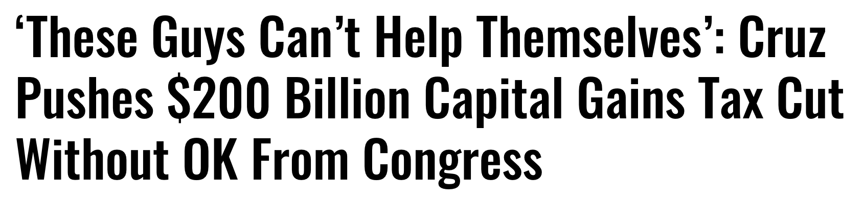 Headline: 'These guys can't help themselves': Cruz pushes $200 Billion capital gains tax cut without OK from Congress