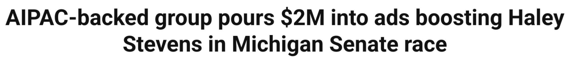 Headline: AIPAC-backed group pours $2M into ads boosting Haley Stevens in Michigan Senate Race.