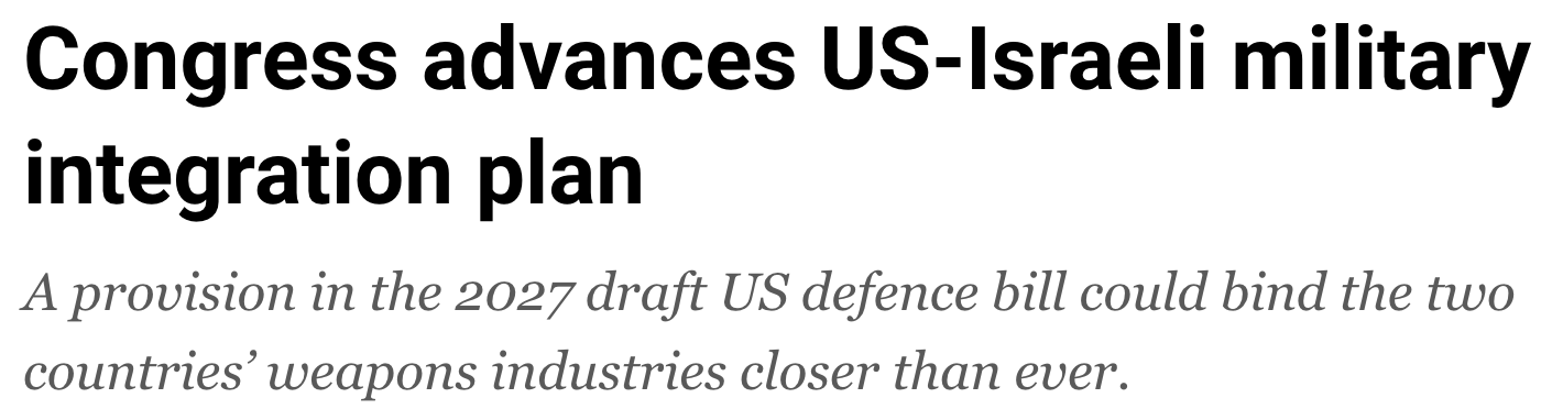 Headline: Congress Advances US-Israeli military integration plan. A provision in the draft 2027 US defense bill could bind the countries weapons industries closer than ever.