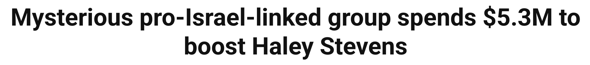 Headline: Mysterious pro-Israel group spends $5.3m to boost Haley Stevens.