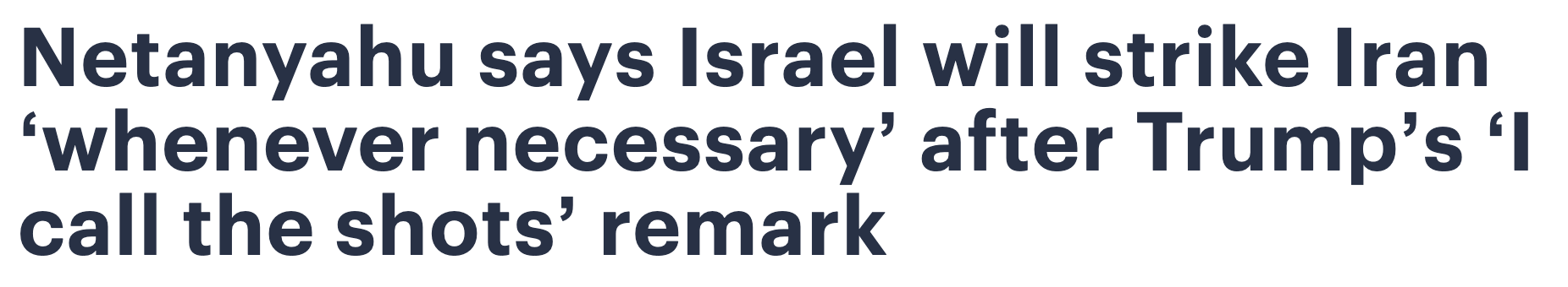Headline: Netanyahu says Israel will strike Iran 'whenever necessary' after Trump's 'I call the shots' remark.