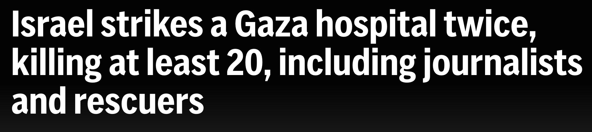 Headline: Israel strikes a Gaza hospital twice, killing at least 20, including journalists and rescuers