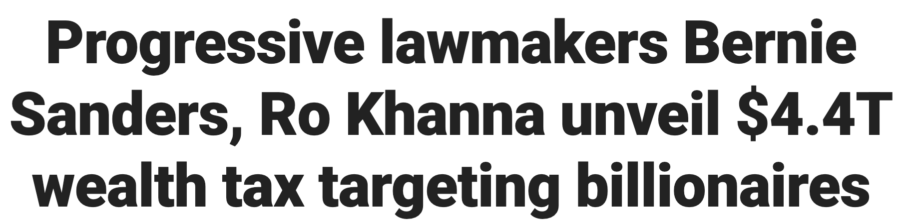 Headline: Progressive lawmakers Bernie Sanders, Ro Khanna unveil $4.4T wealth tax targeting billionaires