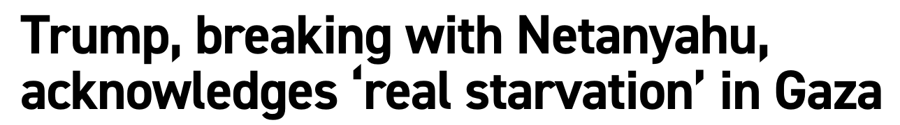 Headline: Trump, breaking with Netanyahu, acknowledges 'real starvation' in Gaza