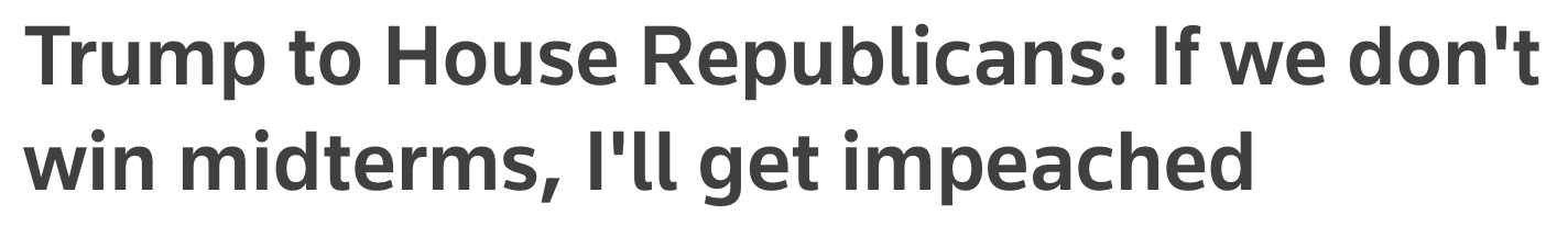 Headline: Trump to House Republicans: If we don't win midterm, I'll get impeached
