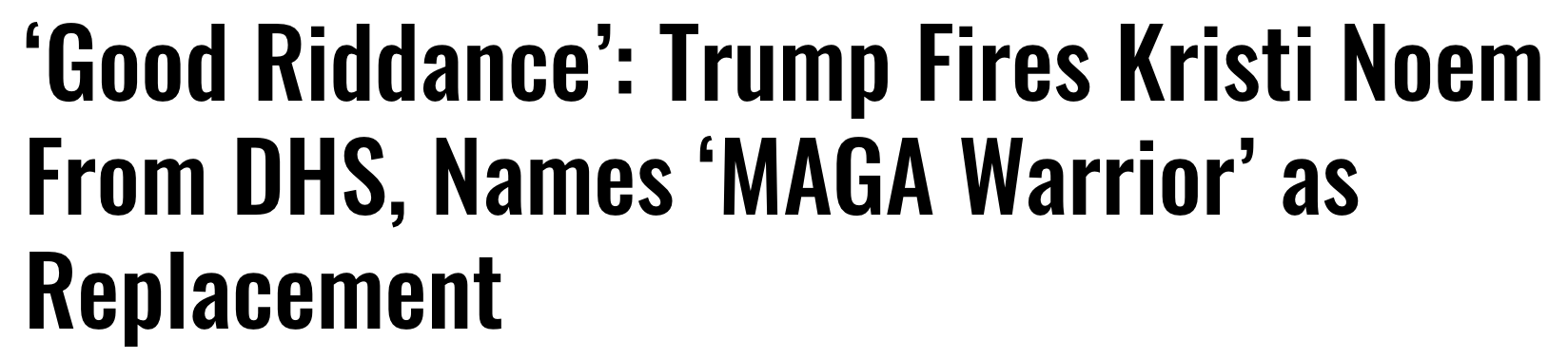 Headline: 'Good riddance': Trump fires Kristi Noem from DHS, names 'MAGA warrior' as replacement
