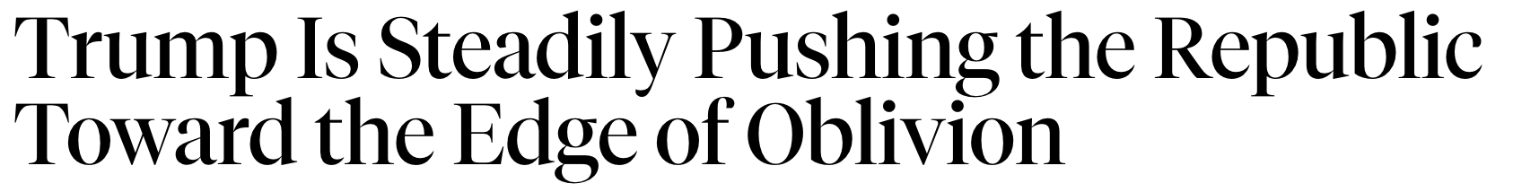 Headline: Trump is steadily pushing the Republic toward the edge of oblivion