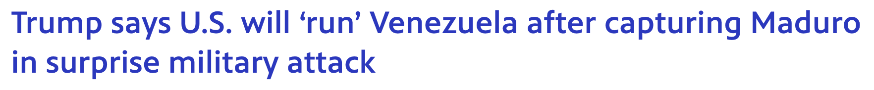 Headline: Trump says U.S. will 'run' Venezuela after capturing Maduro in surprise military attack