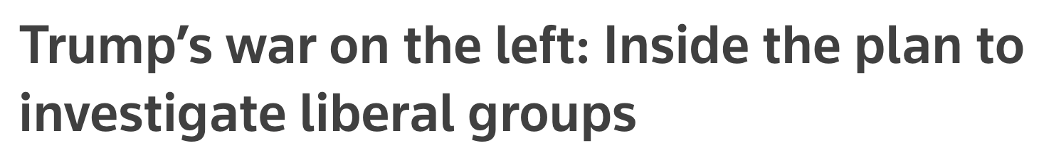 Headline: Trump's war on the left: Inside the plan to investigate liberal groups