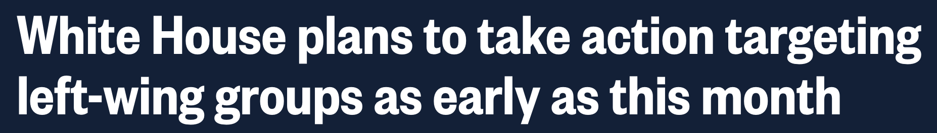 Headline: White House plans to take action targeting left-wing groups as early as this month