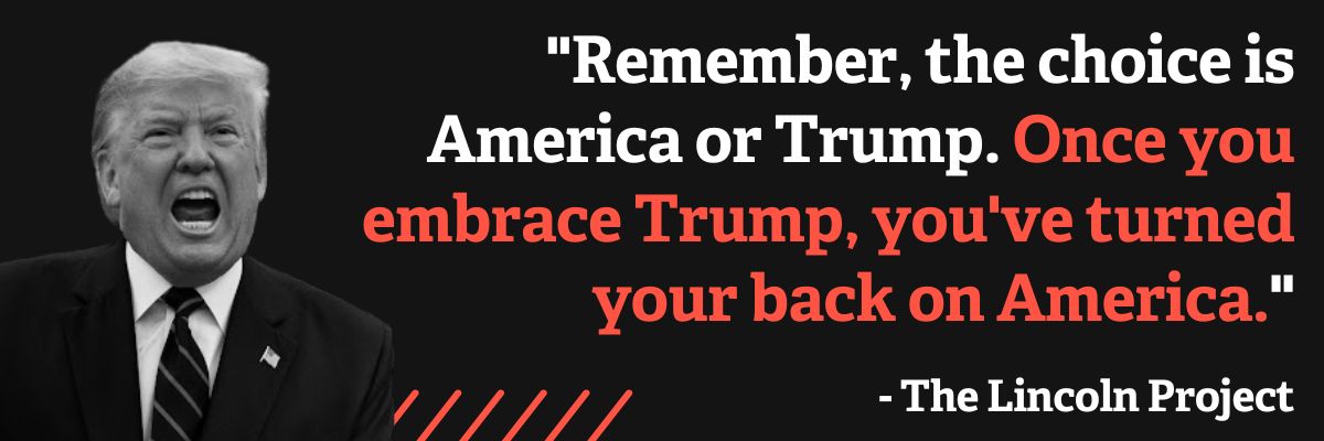The Lincoln Project: The choice this election is more important than any we’ve ever faced… it’s America or Trump, and America is counting on you.