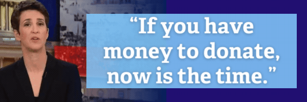 Rachel Maddow: If you have money to donate now is the time.
