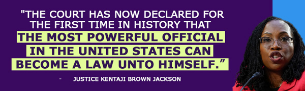 'The court has now declared for the first time in history that the most powerful official in the United States can become a law unto himself.' - Justice Kentanji Brown Jackson 