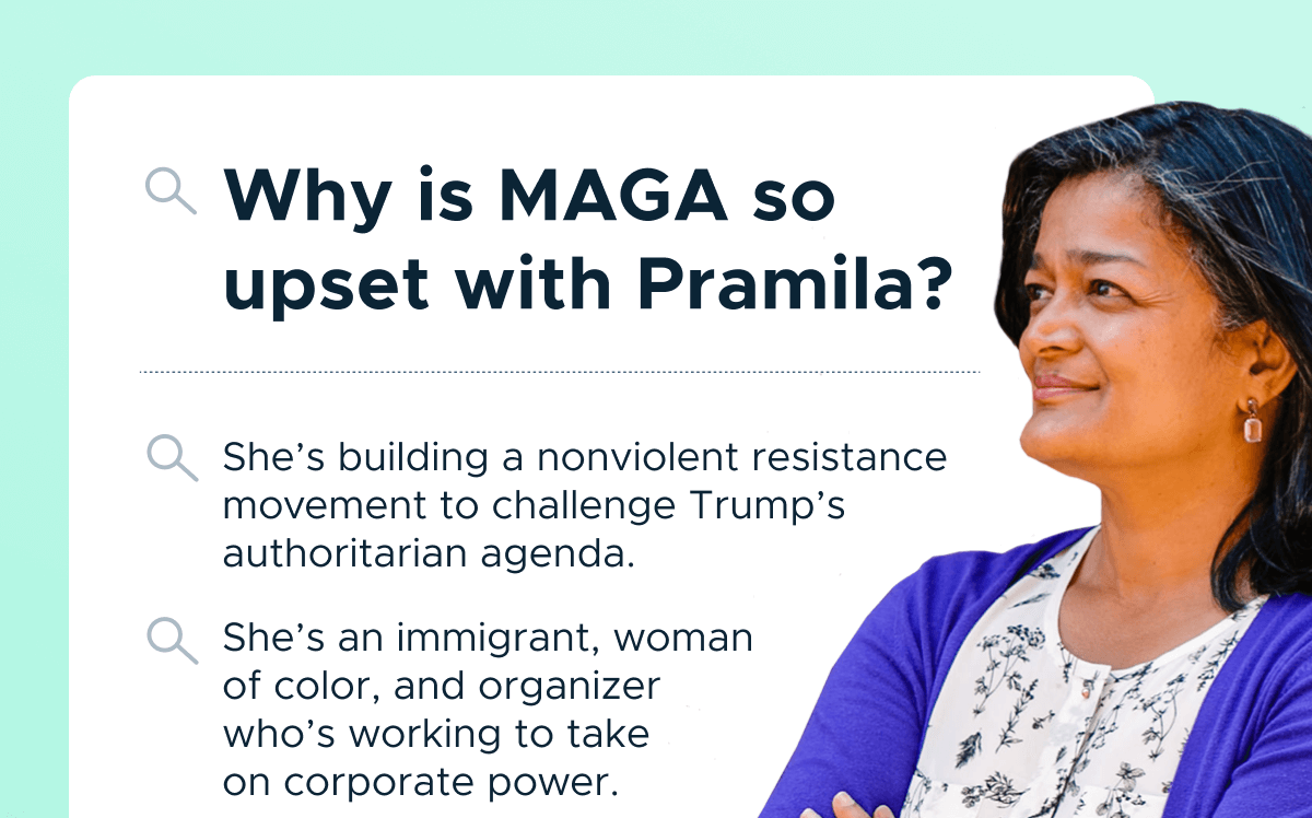 Why is MAGA so upset with Pramila? She's building a nonviolent resistance movement to challenge Trump's authoritarian agenda. She's an immigrant, woman of color, and organizer who's working to take on corporate power.