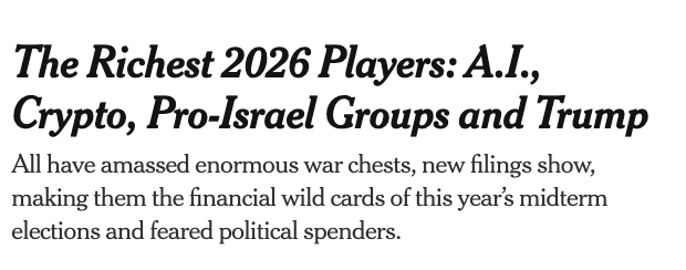 New York Times, The Richest 2026 Players: A.I., Crypto, Pro-Israel Groups and Trump. All have amassed enormous war chests, new filings show, making them the financial wild cards of this year’s midterm elections and feared political spenders.