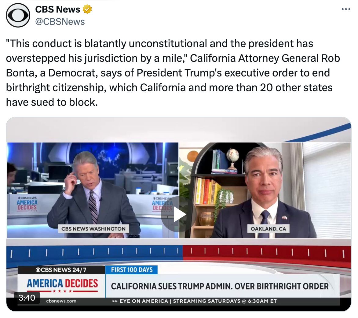 A screenshot of a post on X from CBS News: ''This conduct is blatently unconstitutional and the president has overstepped his jurisdiction by a mile,' California Attorney General Rob Bonta, a Democrat, says of President Trump's executive order to end birthright citizenship, which California and 20 other states have sued to block.'