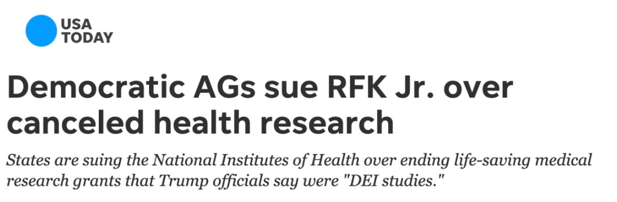 USA Today: Democratic AGs sue RFK Jr. over canceled health research. States are suring the National Institutes of Health over ending life-saving medical research grants that Trump officials say were 'DEI studies.'