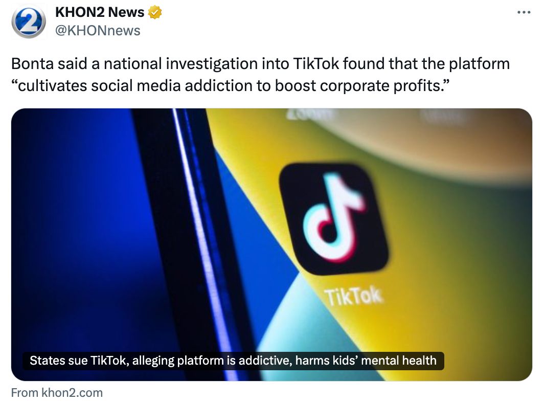 KHON2 News: Bonta said a national investigation into TikTok found that the platform “cultivates social media addiction to boost corporate profits.”