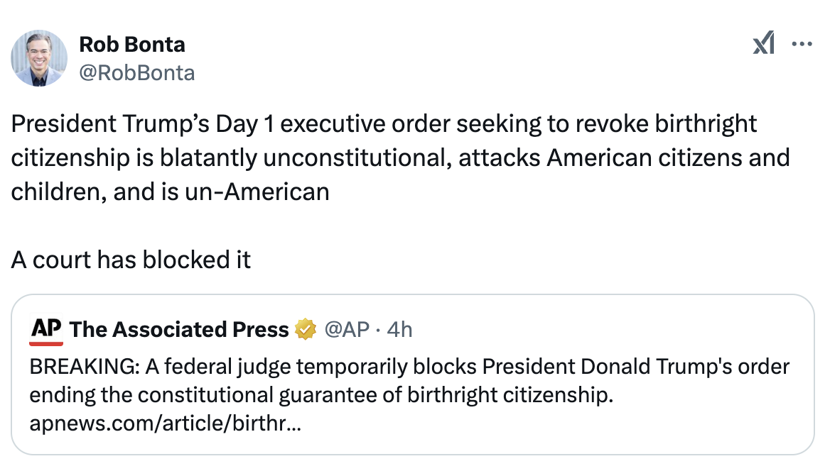 Tweet from Rob Bonta: President Trump’s Day 1 executive order seeking to revoke birthright citizenship is blatantly unconstitutional, attacks American citizens and children, and is un-American. A court has blocked it.