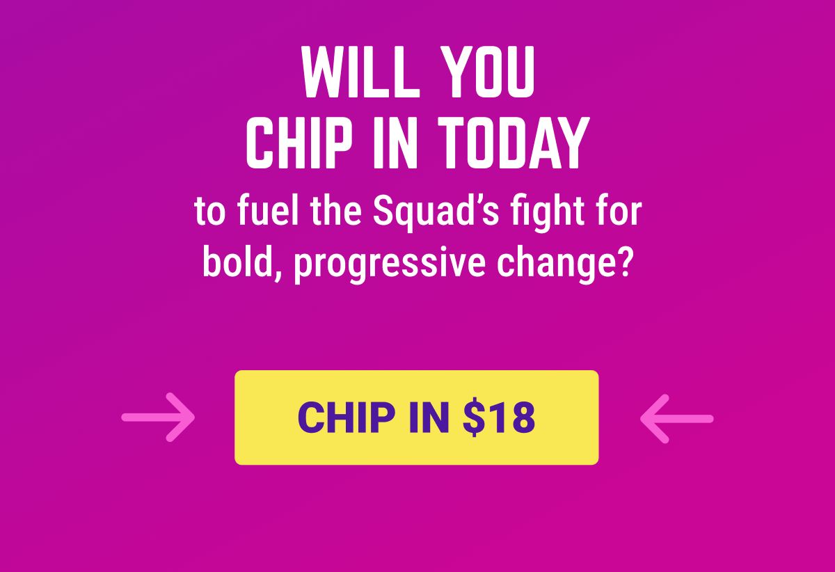 Will you chip in today to help fuel the Squad’s fight for bold, progressive change? Chip in $18.